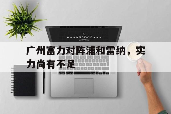 关于广州富力对阵浦和雷纳，实力尚有不足的信息